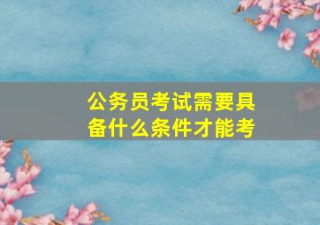 公务员考试需要具备什么条件才能考