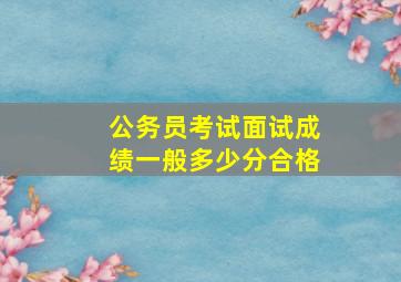 公务员考试面试成绩一般多少分合格