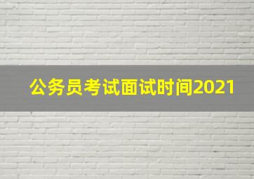 公务员考试面试时间2021