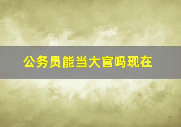 公务员能当大官吗现在