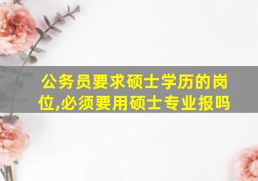 公务员要求硕士学历的岗位,必须要用硕士专业报吗