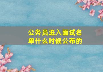 公务员进入面试名单什么时候公布的