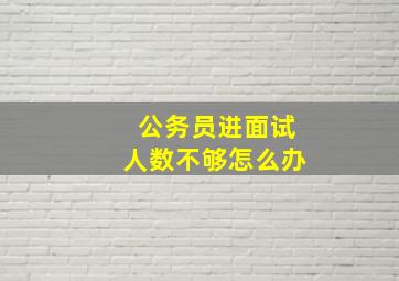 公务员进面试人数不够怎么办