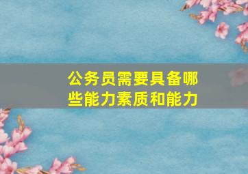 公务员需要具备哪些能力素质和能力