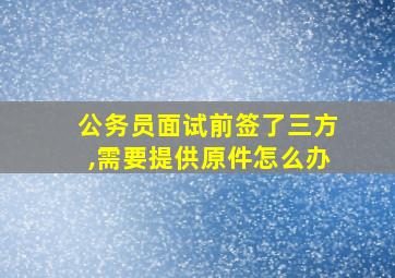 公务员面试前签了三方,需要提供原件怎么办