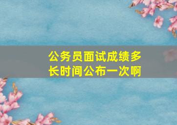 公务员面试成绩多长时间公布一次啊