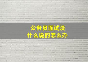 公务员面试没什么说的怎么办