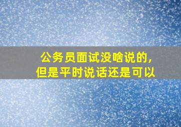 公务员面试没啥说的,但是平时说话还是可以