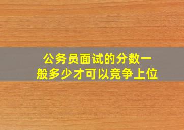 公务员面试的分数一般多少才可以竞争上位