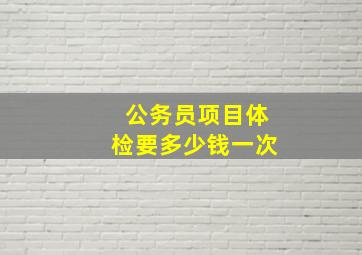 公务员项目体检要多少钱一次