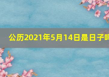 公历2021年5月14日是日子吗