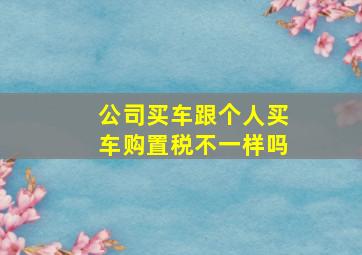 公司买车跟个人买车购置税不一样吗