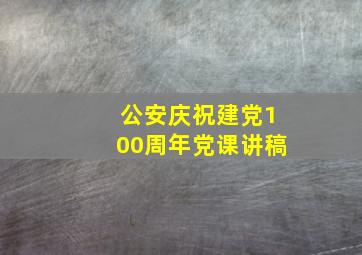 公安庆祝建党100周年党课讲稿