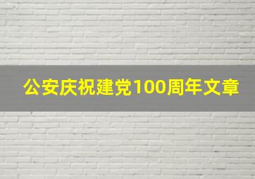 公安庆祝建党100周年文章