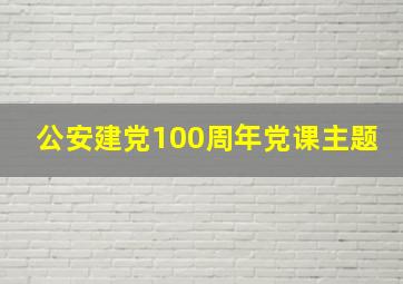 公安建党100周年党课主题