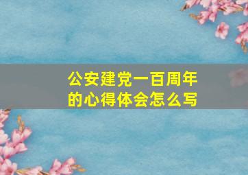 公安建党一百周年的心得体会怎么写