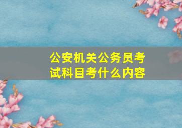 公安机关公务员考试科目考什么内容