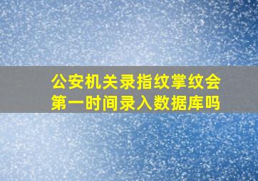 公安机关录指纹掌纹会第一时间录入数据库吗