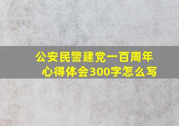 公安民警建党一百周年心得体会300字怎么写