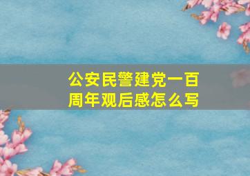 公安民警建党一百周年观后感怎么写