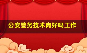 公安警务技术岗好吗工作