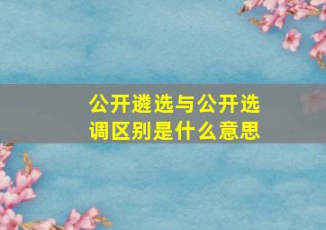 公开遴选与公开选调区别是什么意思