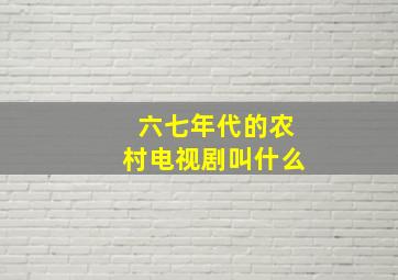 六七年代的农村电视剧叫什么