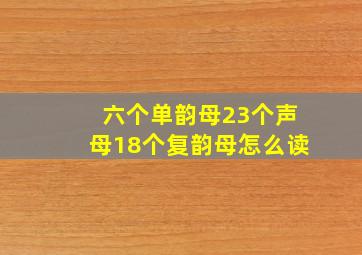 六个单韵母23个声母18个复韵母怎么读