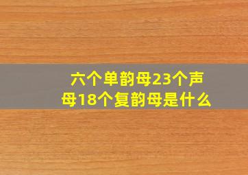 六个单韵母23个声母18个复韵母是什么