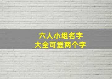 六人小组名字大全可爱两个字