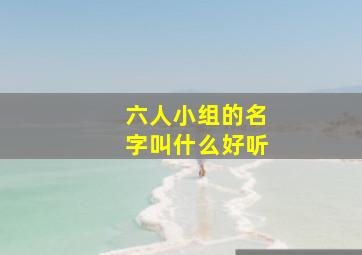 六人小组的名字叫什么好听