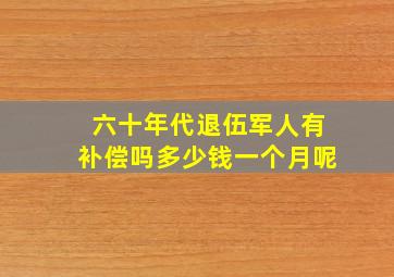 六十年代退伍军人有补偿吗多少钱一个月呢