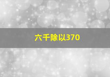 六千除以370