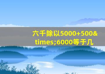 六千除以5000+500×6000等于几