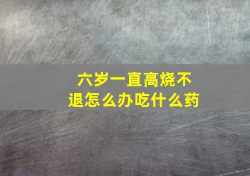 六岁一直高烧不退怎么办吃什么药