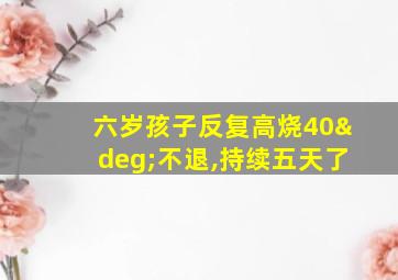 六岁孩子反复高烧40°不退,持续五天了