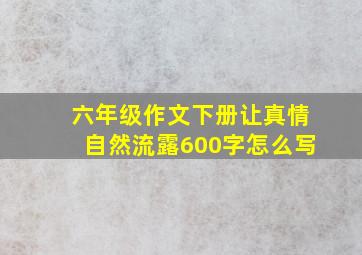 六年级作文下册让真情自然流露600字怎么写