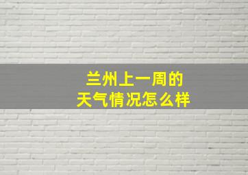 兰州上一周的天气情况怎么样