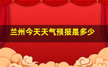 兰州今天天气预报是多少