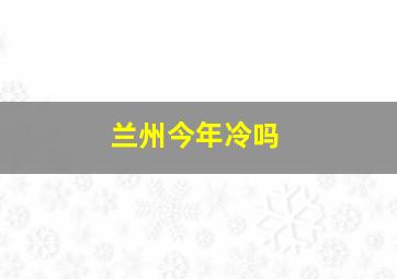 兰州今年冷吗