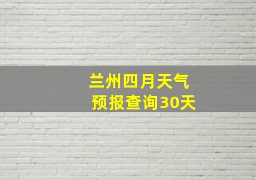 兰州四月天气预报查询30天