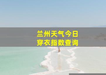 兰州天气今日穿衣指数查询