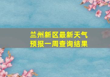 兰州新区最新天气预报一周查询结果