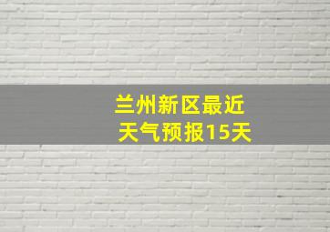 兰州新区最近天气预报15天