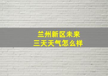 兰州新区未来三天天气怎么样