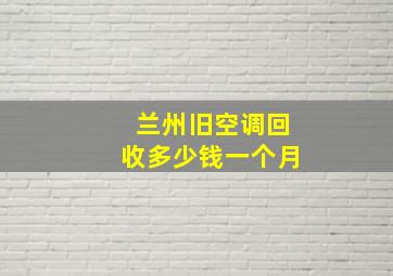 兰州旧空调回收多少钱一个月