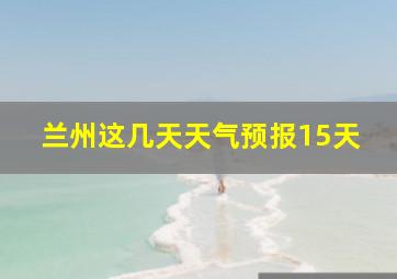 兰州这几天天气预报15天