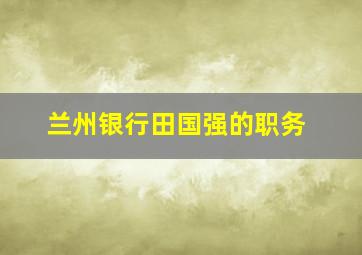 兰州银行田国强的职务