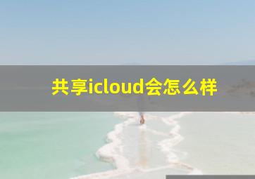 共享icloud会怎么样