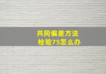 共同偏差方法检验75怎么办